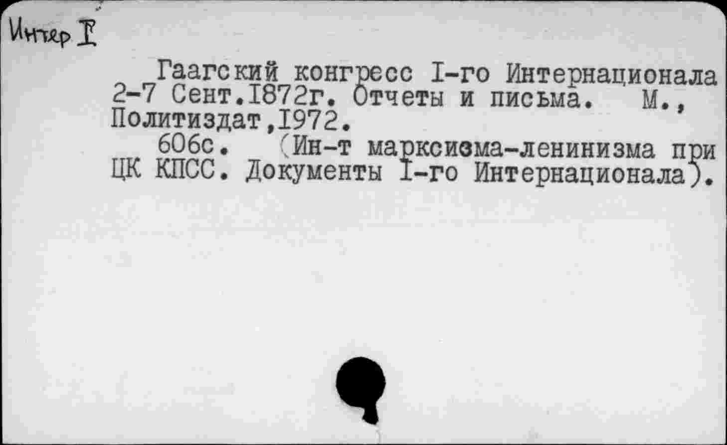 ﻿Гаагский конгресс 1-го Интернационала 2-7 Сент.1872г. Отчеты и письма. М., Политиздат,1972.
606с. (Ин-т марксизма-ленинизма при ЦК КПСС. Документы 1-го Интернационала;.